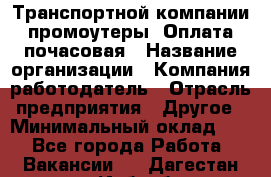 Транспортной компании промоутеры. Оплата почасовая › Название организации ­ Компания-работодатель › Отрасль предприятия ­ Другое › Минимальный оклад ­ 1 - Все города Работа » Вакансии   . Дагестан респ.,Избербаш г.